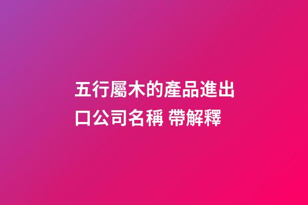 五行屬木的產品進出口公司名稱 帶解釋-第1張-公司起名-玄機派